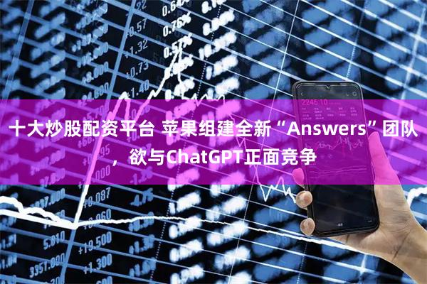 十大炒股配资平台 苹果组建全新“Answers”团队,欲与ChatGPT正面竞争