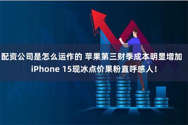 配资公司是怎么运作的 苹果第三财季成本明显增加  iPhone 15现冰点价果粉直呼感人！