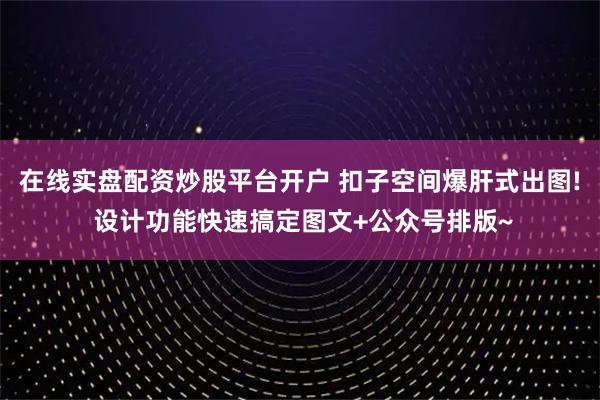 在线实盘配资炒股平台开户 扣子空间爆肝式出图! 设计功能快速搞定图文+公众号排版~