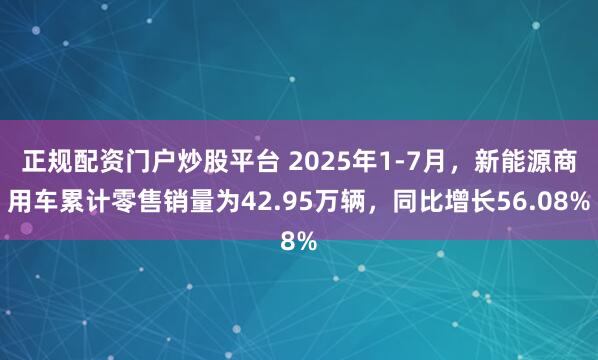 正规配资门户炒股平台 2025年1-7月,新能源商用车累计零售销量为42.95万辆,同比增长56.08%