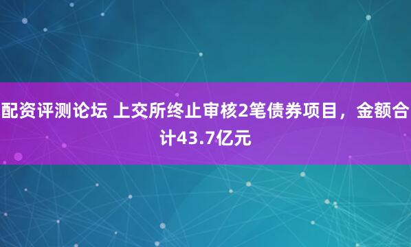 配资评测论坛 上交所终止审核2笔债券项目，金额合计43.7亿元