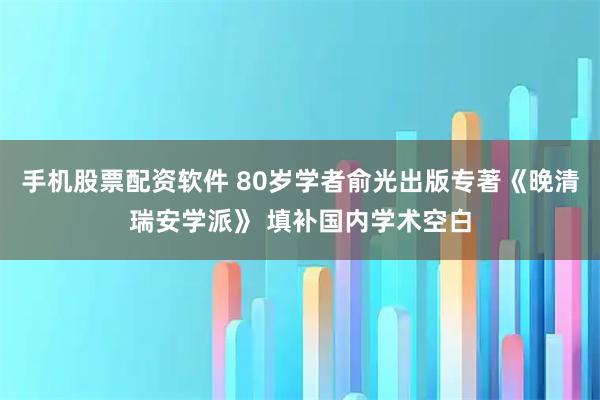 手机股票配资软件 80岁学者俞光出版专著《晚清瑞安学派》 填补国内学术空白