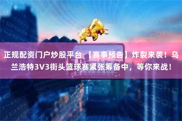 正规配资门户炒股平台 【赛事预告】炸裂来袭！乌兰浩特3V3街头篮球赛紧张筹备中，等你来战！