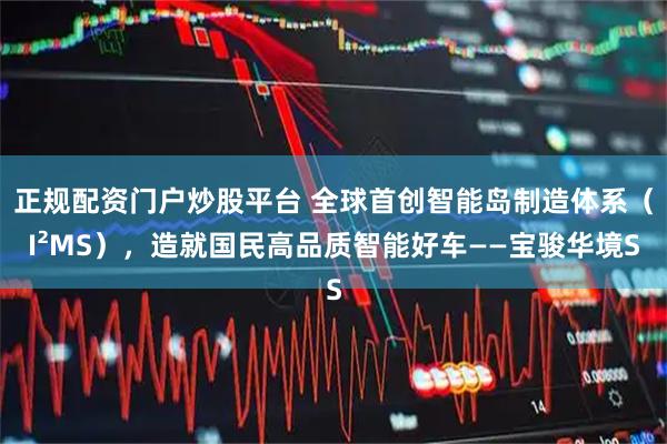 正规配资门户炒股平台 全球首创智能岛制造体系（I²MS），造就国民高品质智能好车——宝骏华境S