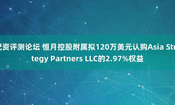配资评测论坛 恒月控股附属拟120万美元认购Asia Strategy Partners LLC的2.97%权益
