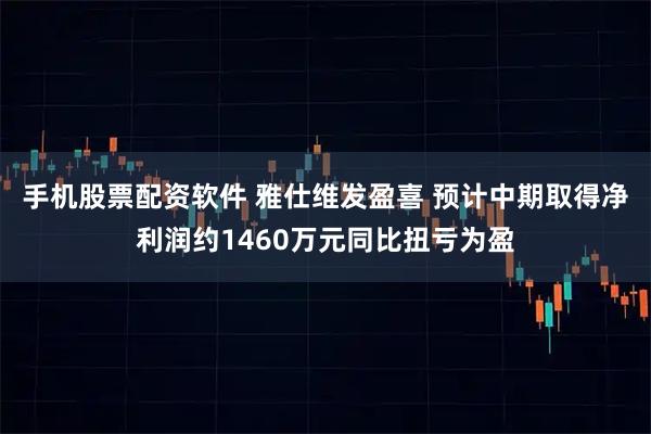 手机股票配资软件 雅仕维发盈喜 预计中期取得净利润约1460万元同比扭亏为盈