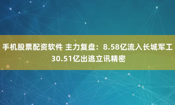手机股票配资软件 主力复盘:8.58亿流入长城军工 30.51亿出逃立讯精密