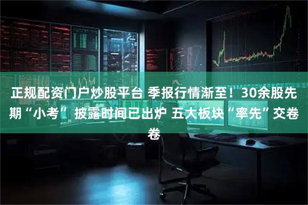 正规配资门户炒股平台 季报行情渐至!30余股先期“小考” 披露时间已出炉 五大板块“率先”交卷