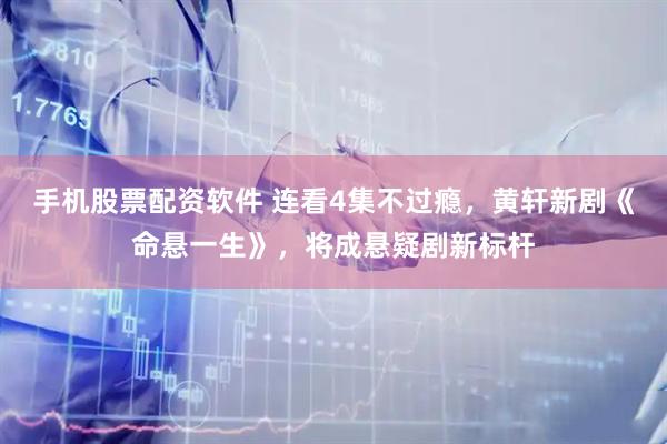 手机股票配资软件 连看4集不过瘾,黄轩新剧《命悬一生》,将成悬疑剧新标杆
