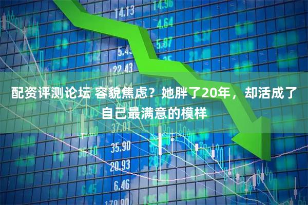 配资评测论坛 容貌焦虑?她胖了20年,却活成了自己最满意的模样