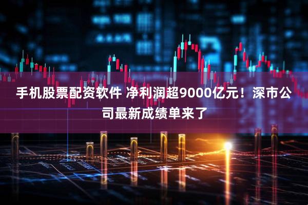 手机股票配资软件 净利润超9000亿元!深市公司最新成绩单来了