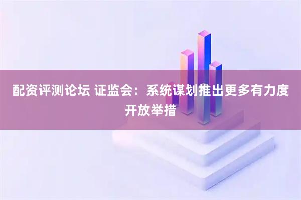 配资评测论坛 证监会:系统谋划推出更多有力度开放举措