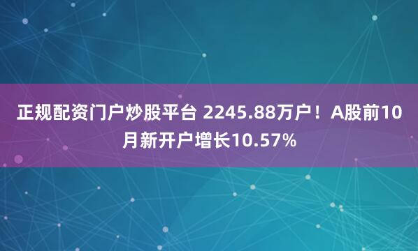 正规配资门户炒股平台 2245.88万户!A股前10月新开户增长10.57%