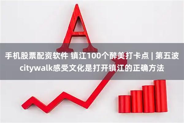 手机股票配资软件 镇江100个醉美打卡点 | 第五波citywalk感受文化是打开镇江的正确方法