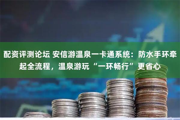 配资评测论坛 安信游温泉一卡通系统:防水手环牵起全流程,温泉游玩 “一环畅行” 更省心
