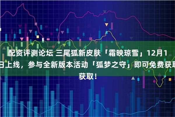 配资评测论坛 三尾狐新皮肤「霜映琼雪」12月17日上线，参与全新版本活动「狐梦之守」即可免费获取！