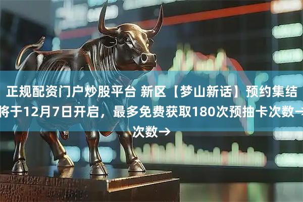 正规配资门户炒股平台 新区【梦山新话】预约集结将于12月7日开启，最多免费获取180次预抽卡次数→