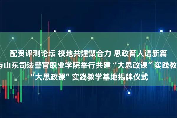 配资评测论坛 校地共建聚合力 思政育人谱新篇——相公庄街道与山东司法警官职业学院举行共建“大思政课”实践教学基地揭牌仪式