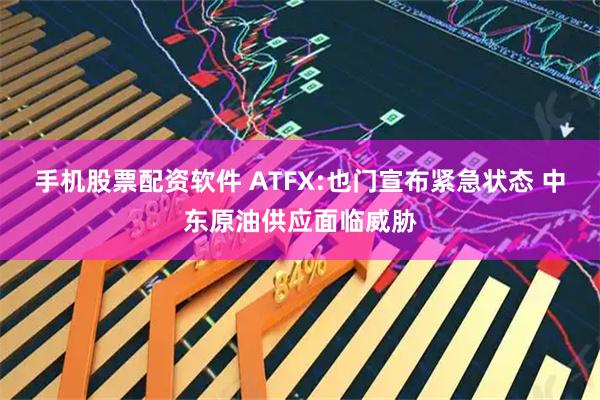 手机股票配资软件 ATFX:也门宣布紧急状态 中东原油供应面临威胁