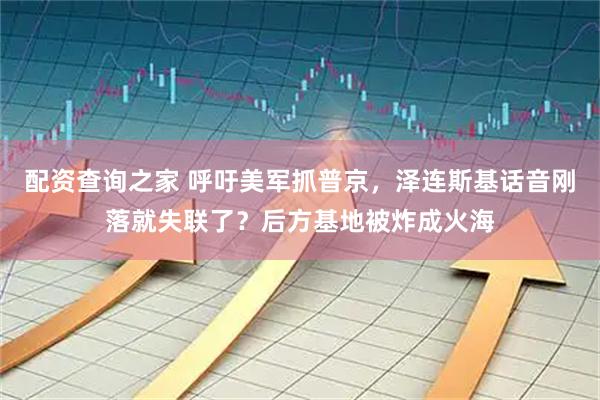 配资查询之家 呼吁美军抓普京，泽连斯基话音刚落就失联了？后方基地被炸成火海