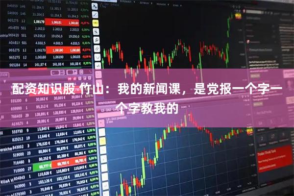 配资知识股 竹山：我的新闻课，是党报一个字一个字教我的
