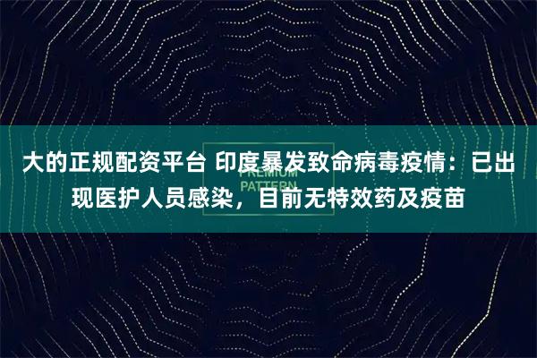 大的正规配资平台 印度暴发致命病毒疫情：已出现医护人员感染，目前无特效药及疫苗