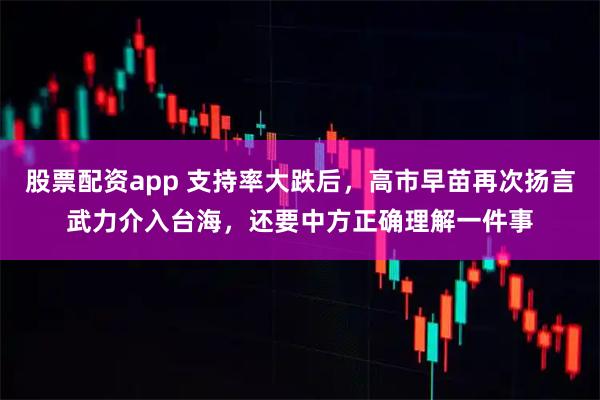 股票配资app 支持率大跌后，高市早苗再次扬言武力介入台海，还要中方正确理解一件事