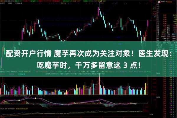 配资开户行情 魔芋再次成为关注对象！医生发现：吃魔芋时，千万多留意这 3 点！