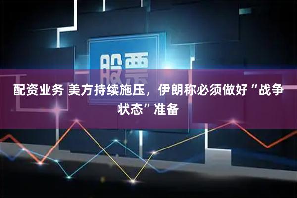 配资业务 美方持续施压，伊朗称必须做好“战争状态”准备