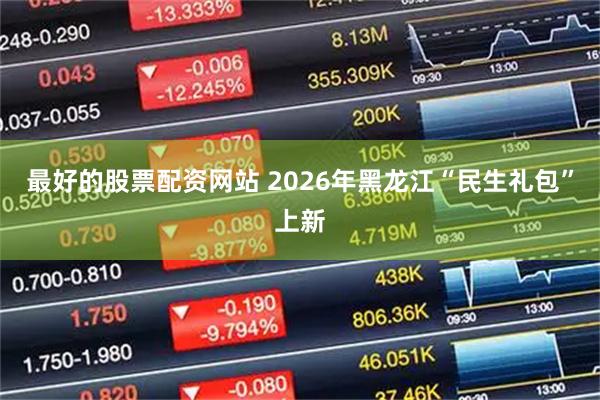 最好的股票配资网站 2026年黑龙江“民生礼包”上新
