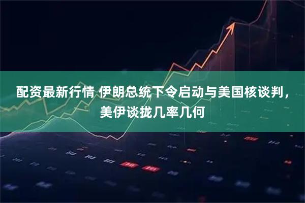 配资最新行情 伊朗总统下令启动与美国核谈判，美伊谈拢几率几何