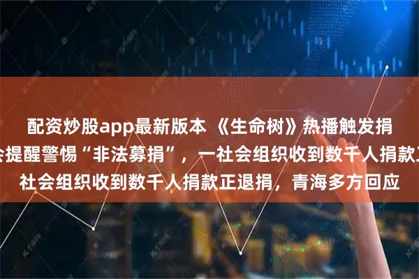 配资炒股app最新版本 《生命树》热播触发捐款风波：一官方基金会提醒警惕“非法募捐”，一社会组织收到数千人捐款正退捐，青海多方回应