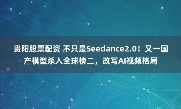 贵阳股票配资 不只是Seedance2.0！又一国产模型杀入全球榜二，改写AI视频格局