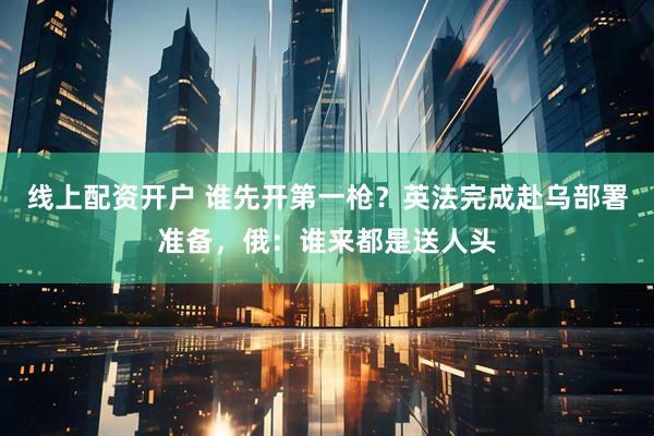 线上配资开户 谁先开第一枪？英法完成赴乌部署准备，俄：谁来都是送人头