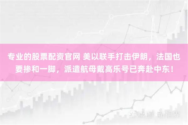 专业的股票配资官网 美以联手打击伊朗，法国也要掺和一脚，派遣航母戴高乐号已奔赴中东！