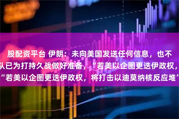 股配资平台 伊朗：未向美国发送任何信息，也不会对其作回应，武装部队已为打持久战做好准备，“若美以企图更迭伊政权，将打击以迪莫纳核反应堆”