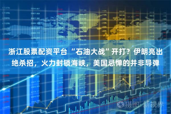 浙江股票配资平台 “石油大战”开打？伊朗亮出绝杀招，火力封锁海峡，美国忌惮的并非导弹