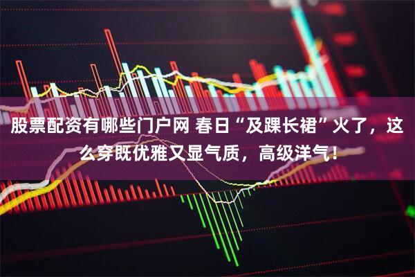 股票配资有哪些门户网 春日“及踝长裙”火了，这么穿既优雅又显气质，高级洋气！