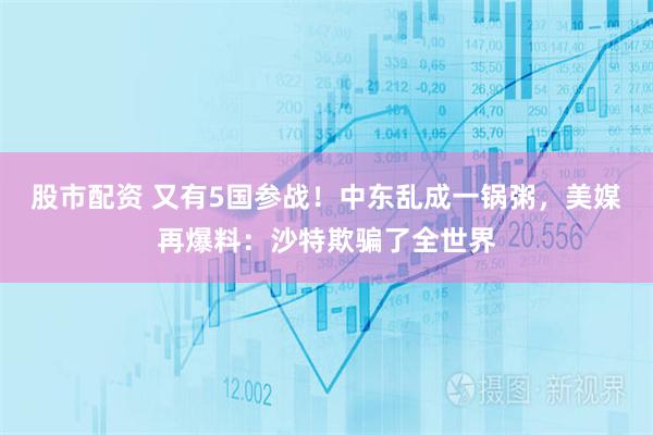 股市配资 又有5国参战！中东乱成一锅粥，美媒再爆料：沙特欺骗了全世界