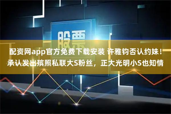 配资网app官方免费下载安装 许雅钧否认约妹！承认发出殡照私联大S粉丝，正大光明小S也知情