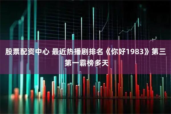 股票配资中心 最近热播剧排名《你好1983》第三 第一霸榜多天