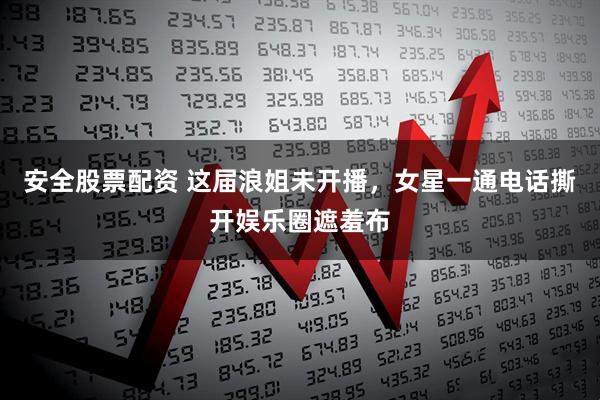 安全股票配资 这届浪姐未开播，女星一通电话撕开娱乐圈遮羞布