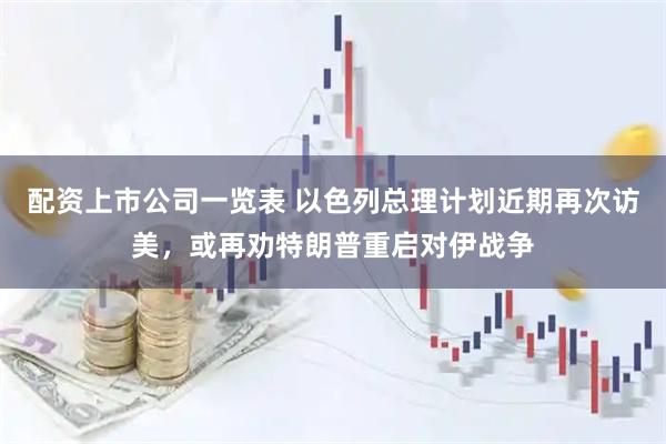 配资上市公司一览表 以色列总理计划近期再次访美，或再劝特朗普重启对伊战争