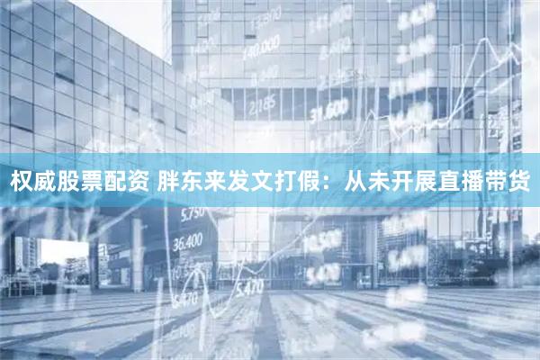 权威股票配资 胖东来发文打假：从未开展直播带货