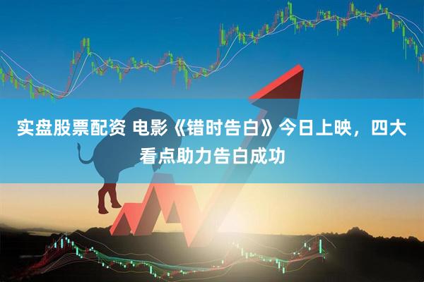 实盘股票配资 电影《错时告白》今日上映，四大看点助力告白成功