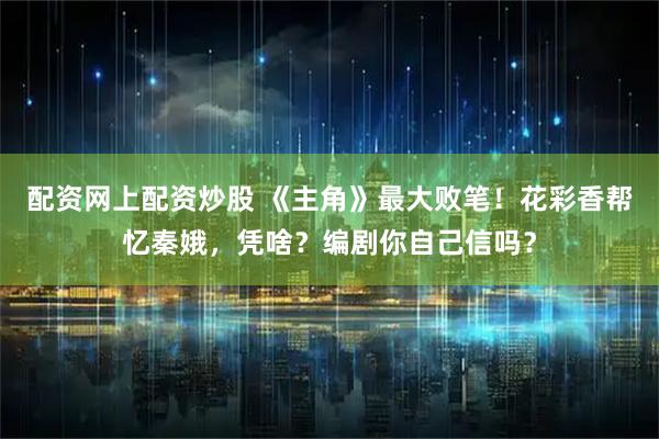 配资网上配资炒股 《主角》最大败笔！花彩香帮忆秦娥，凭啥？编剧你自己信吗？