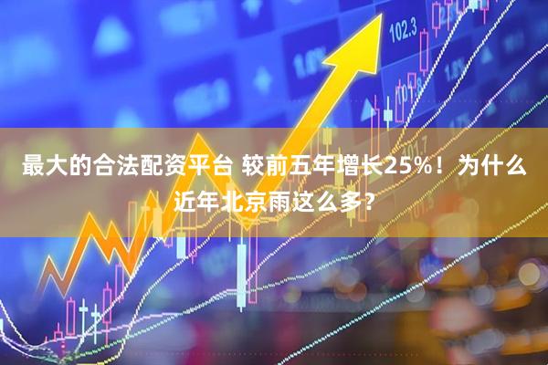 最大的合法配资平台 较前五年增长25%！为什么近年北京雨这么多？