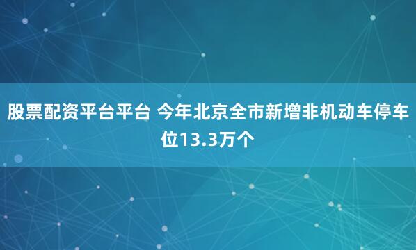 股票配资平台平台 今年北京全市新增非机动车停车位13.3万个