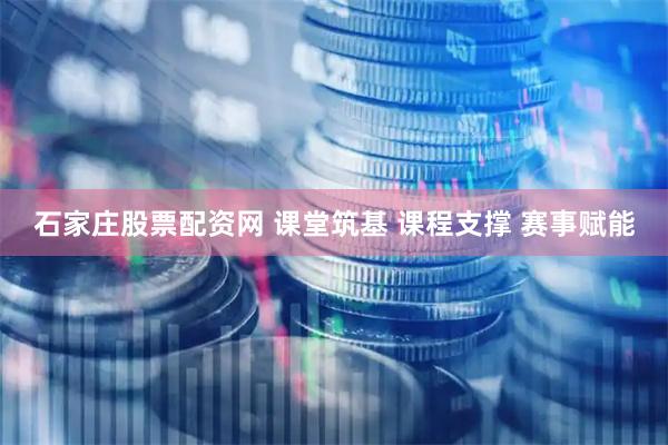 石家庄股票配资网 课堂筑基 课程支撑 赛事赋能