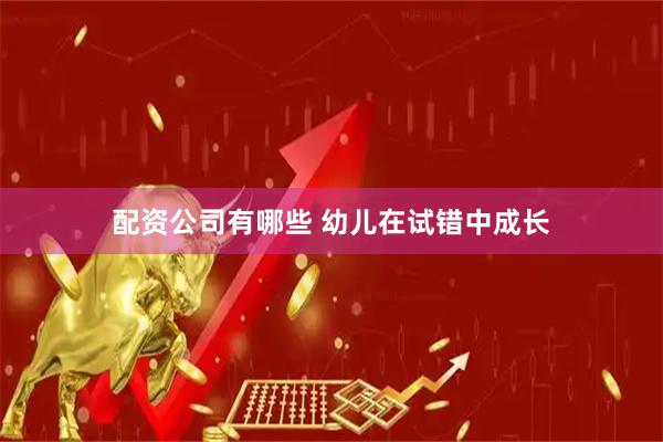 配资公司有哪些 幼儿在试错中成长